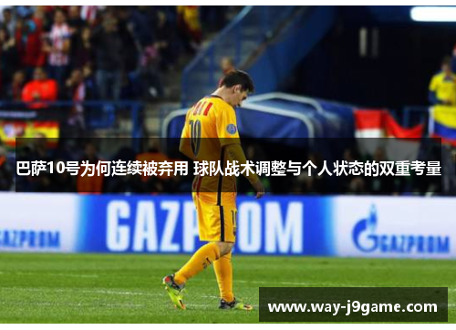 巴萨10号为何连续被弃用 球队战术调整与个人状态的双重考量 巴萨10号为何连续被弃用 球队战术调整与个人状态的双重考量