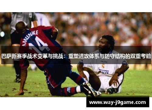 巴萨新赛季战术变革与挑战:重塑进攻体系与防守结构的双重考验 巴萨新赛季战术变革与挑战:重塑进攻体系与防守结构的双重考验