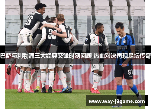 巴萨与利物浦三大经典交锋时刻回顾 热血对决再现足坛传奇 巴萨与利物浦三大经典交锋时刻回顾 热血对决再现足坛传奇