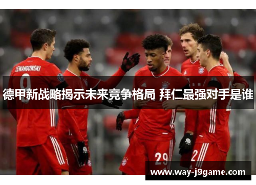德甲新战略揭示未来竞争格局 拜仁最强对手是谁 德甲新战略揭示未来竞争格局 拜仁最强对手是谁
