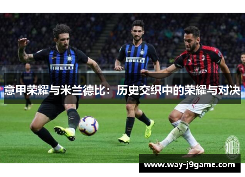 意甲荣耀与米兰德比:历史交织中的荣耀与对决 意甲荣耀与米兰德比:历史交织中的荣耀与对决