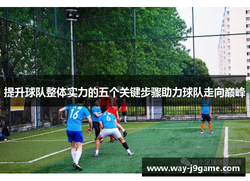 提升球队整体实力的五个关键步骤助力球队走向巅峰 提升球队整体实力的五个关键步骤助力球队走向巅峰