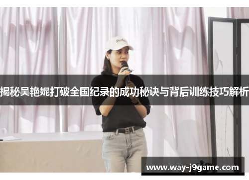 揭秘吴艳妮打破全国纪录的成功秘诀与背后训练技巧解析 揭秘吴艳妮打破全国纪录的成功秘诀与背后训练技巧解析