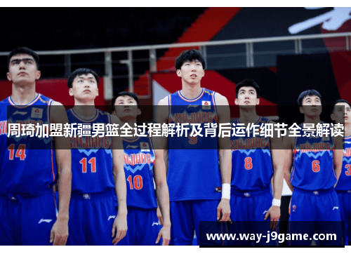 周琦加盟新疆男篮全过程解析及背后运作细节全景解读 周琦加盟新疆男篮全过程解析及背后运作细节全景解读