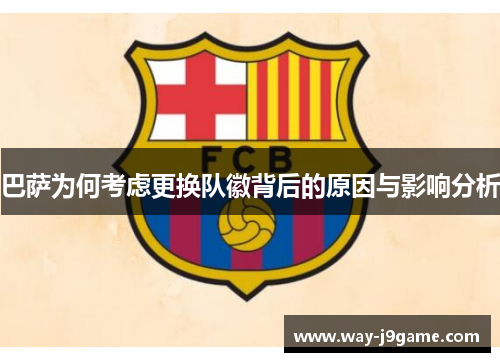 巴萨为何考虑更换队徽背后的原因与影响分析 巴萨为何考虑更换队徽背后的原因与影响分析
