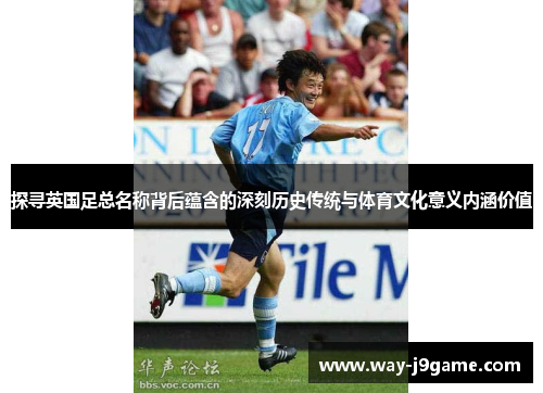 探寻英国足总名称背后蕴含的深刻历史传统与体育文化意义内涵价值