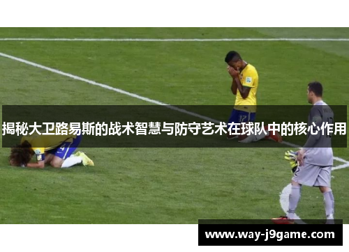 揭秘大卫路易斯的战术智慧与防守艺术在球队中的核心作用