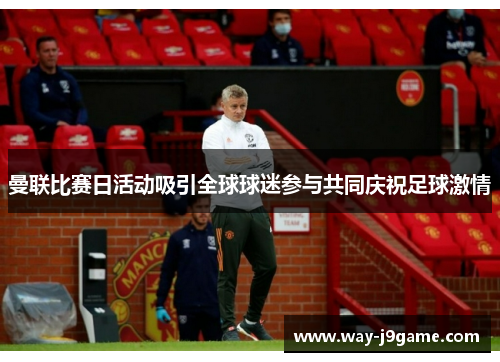 曼联比赛日活动吸引全球球迷参与共同庆祝足球激情