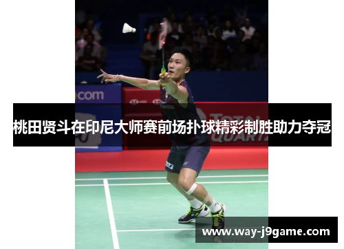 桃田贤斗在印尼大师赛前场扑球精彩制胜助力夺冠 桃田贤斗在印尼大师赛前场扑球精彩制胜助力夺冠