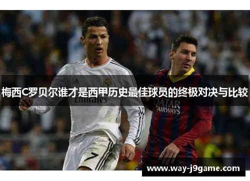 梅西C罗贝尔谁才是西甲历史最佳球员的终极对决与比较