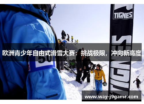 欧洲青少年自由式滑雪大赛:挑战极限,冲向新高度 欧洲青少年自由式滑雪大赛:挑战极限,冲向新高度