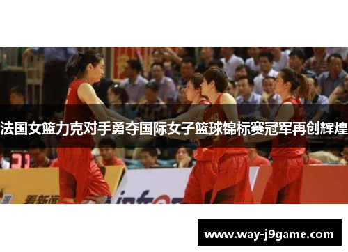 法国女篮力克对手勇夺国际女子篮球锦标赛冠军再创辉煌