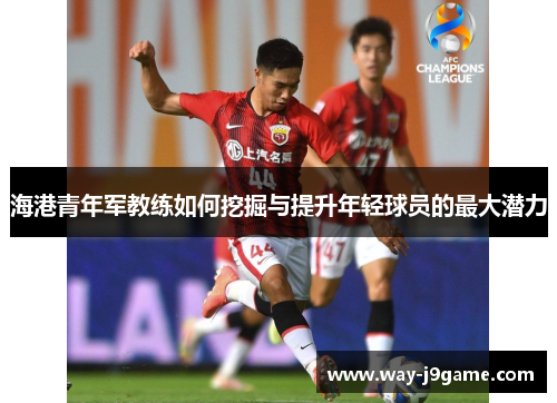 海港青年军教练如何挖掘与提升年轻球员的最大潜力 海港青年军教练如何挖掘与提升年轻球员的最大潜力