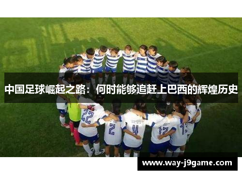 中国足球崛起之路:何时能够追赶上巴西的辉煌历史 中国足球崛起之路:何时能够追赶上巴西的辉煌历史