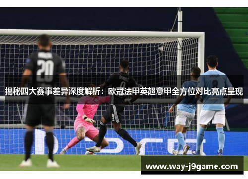 揭秘四大赛事差异深度解析:欧冠法甲英超意甲全方位对比亮点呈现 揭秘四大赛事差异深度解析:欧冠法甲英超意甲全方位对比亮点呈现