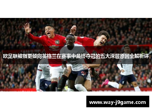 欧足联被指更倾向英格兰在赛事中最终夺冠的五大深层原因全解析详 欧足联被指更倾向英格兰在赛事中最终夺冠的五大深层原因全解析详