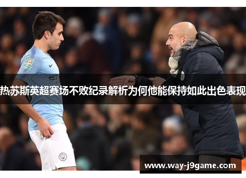 热苏斯英超赛场不败纪录解析为何他能保持如此出色表现 热苏斯英超赛场不败纪录解析为何他能保持如此出色表现
