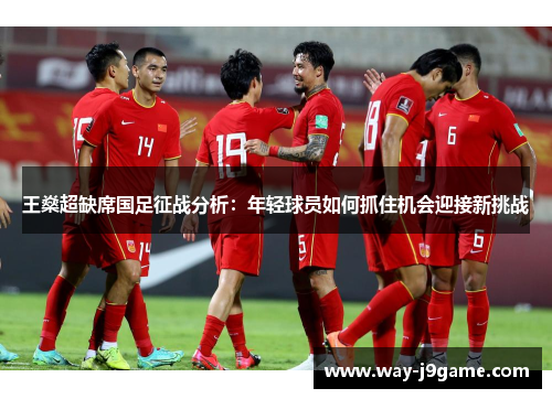 王燊超缺席国足征战分析:年轻球员如何抓住机会迎接新挑战 王燊超缺席国足征战分析:年轻球员如何抓住机会迎接新挑战