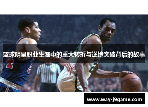 篮球明星职业生涯中的重大转折与逆境突破背后的故事 篮球明星职业生涯中的重大转折与逆境突破背后的故事