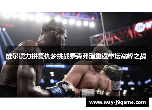 维尔德力拼复仇梦挑战泰森弗瑞重返拳坛巅峰之战