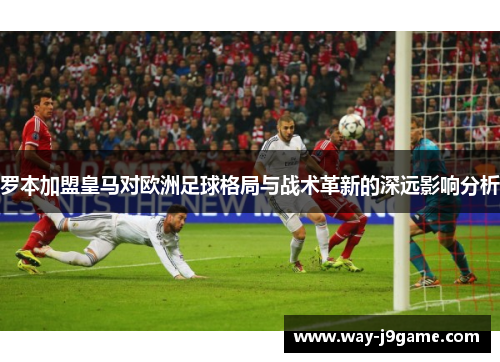 罗本加盟皇马对欧洲足球格局与战术革新的深远影响分析