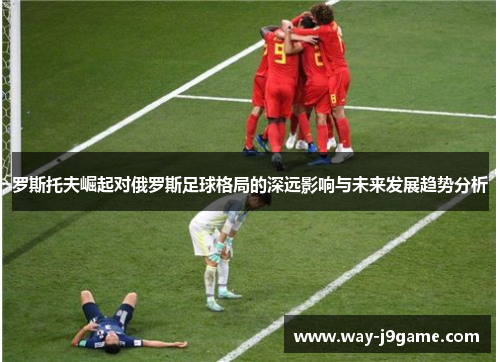 罗斯托夫崛起对俄罗斯足球格局的深远影响与未来发展趋势分析