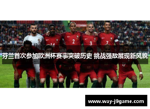 芬兰首次参加欧洲杯赛事突破历史 挑战强敌展现新风貌 芬兰首次参加欧洲杯赛事突破历史 挑战强敌展现新风貌