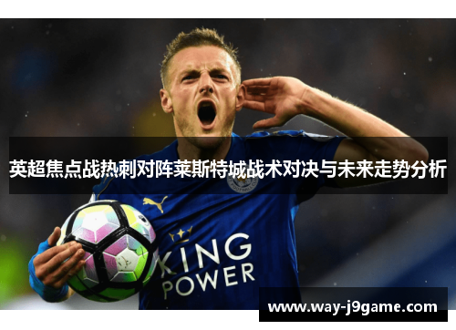 英超焦点战热刺对阵莱斯特城战术对决与未来走势分析 英超焦点战热刺对阵莱斯特城战术对决与未来走势分析