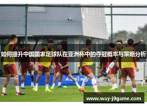 如何提升中国国家足球队在亚洲杯中的夺冠概率与策略分析