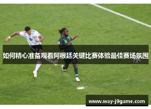 如何精心准备观看阿根廷关键比赛体验最佳赛场氛围