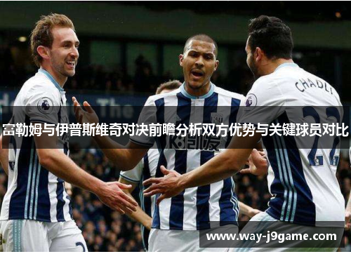 富勒姆与伊普斯维奇对决前瞻分析双方优势与关键球员对比