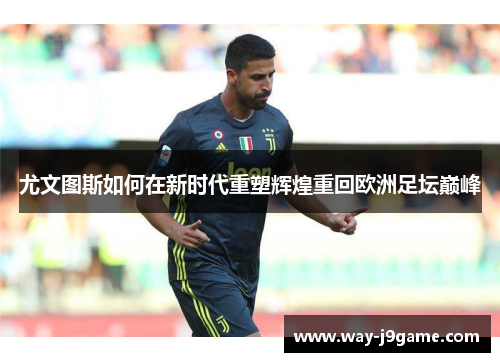 尤文图斯如何在新时代重塑辉煌重回欧洲足坛巅峰