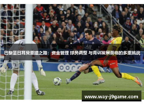 巴黎圣日耳曼重建之路：资金管理 球员调整 与青训发展面临的多重挑战