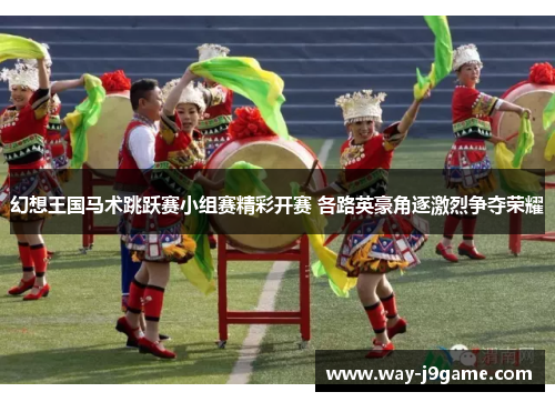 幻想王国马术跳跃赛小组赛精彩开赛 各路英豪角逐激烈争夺荣耀 幻想王国马术跳跃赛小组赛精彩开赛 各路英豪角逐激烈争夺荣耀