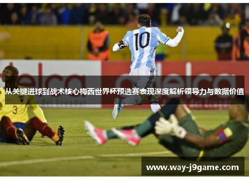 从关键进球到战术核心梅西世界杯预选赛表现深度解析领导力与数据价值