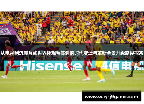 从电视到沉浸互动世界杯观赛体验的时代变迁与革新全景升级路径探索