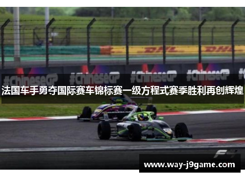 法国车手勇夺国际赛车锦标赛一级方程式赛季胜利再创辉煌 法国车手勇夺国际赛车锦标赛一级方程式赛季胜利再创辉煌