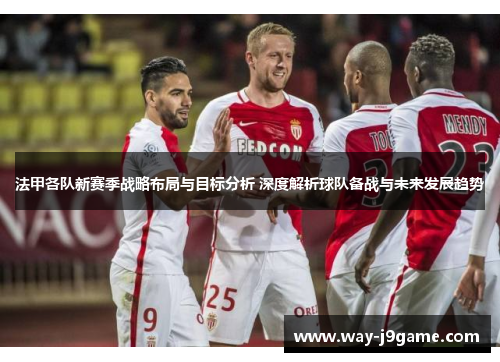 法甲各队新赛季战略布局与目标分析 深度解析球队备战与未来发展趋势 法甲各队新赛季战略布局与目标分析 深度解析球队备战与未来发展趋势