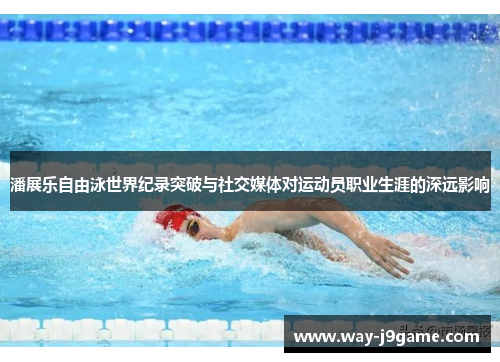 潘展乐自由泳世界纪录突破与社交媒体对运动员职业生涯的深远影响 潘展乐自由泳世界纪录突破与社交媒体对运动员职业生涯的深远影响