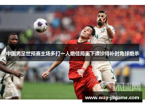 中国男足世预赛主场多打一人绝佳局面下遭沙特补时角球绝杀