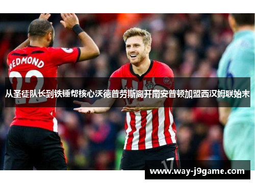 从圣徒队长到铁锤帮核心沃德普劳斯离开南安普顿加盟西汉姆联始末 从圣徒队长到铁锤帮核心沃德普劳斯离开南安普顿加盟西汉姆联始末