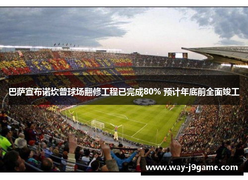 巴萨宣布诺坎普球场翻修工程已完成80% 预计年底前全面竣工