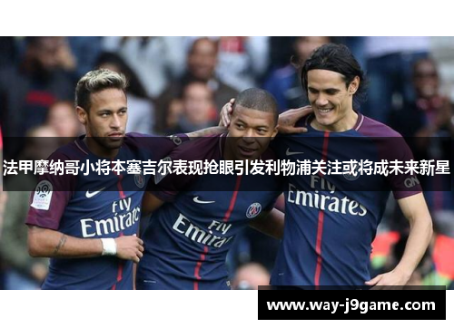 法甲摩纳哥小将本塞吉尔表现抢眼引发利物浦关注或将成未来新星