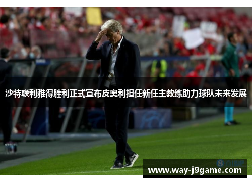 沙特联利雅得胜利正式宣布皮奥利担任新任主教练助力球队未来发展