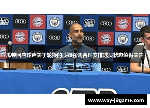 瓜帅回应球迷关于轮换的质疑强调合理安排球员状态值得关注 瓜帅回应球迷关于轮换的质疑强调合理安排球员状态值得关注