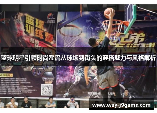 篮球明星引领时尚潮流从球场到街头的穿搭魅力与风格解析