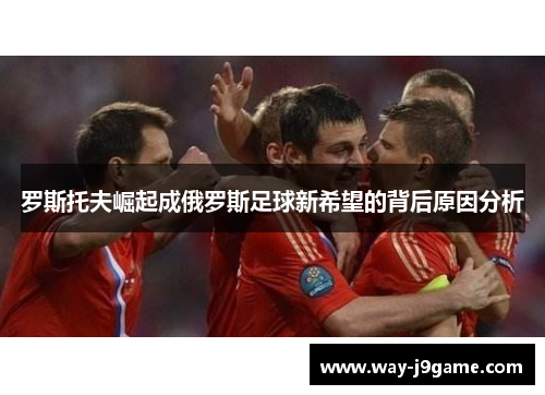 罗斯托夫崛起成俄罗斯足球新希望的背后原因分析