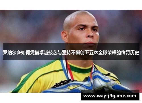 罗纳尔多如何凭借卓越技艺与坚持不懈创下五次金球荣耀的传奇历史