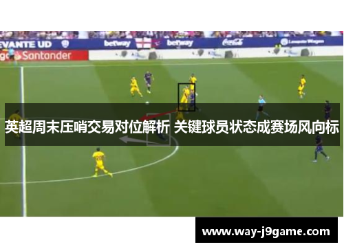 英超周末压哨交易对位解析 关键球员状态成赛场风向标