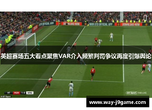 英超赛场五大看点聚焦VAR介入频繁判罚争议再度引爆舆论